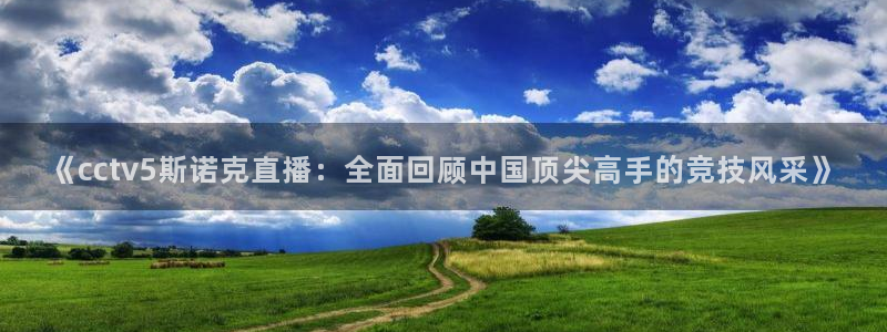柠檬体育直播在线观看免费：《cctv5斯诺克直播：全面回顾中国顶尖高手的竞技风采》