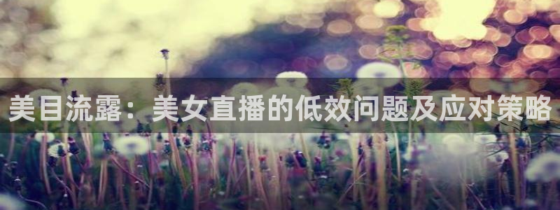 nba柠檬免费直播：美目流露：美女直播的低效问题及应对策略