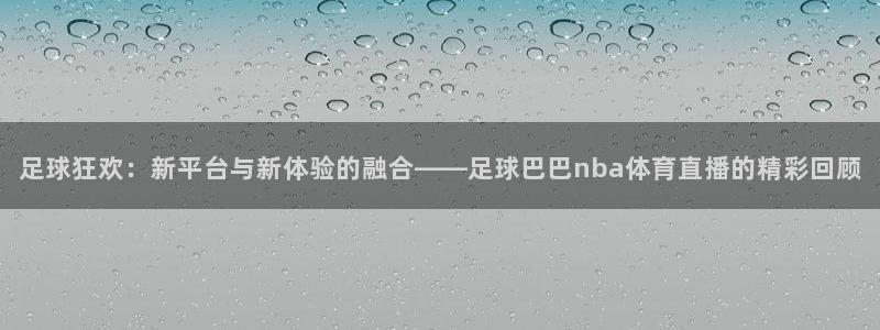 nba直播柠檬体育：足球狂欢：新平台与新体验的融合——足球巴巴nba体育直播的精彩回顾