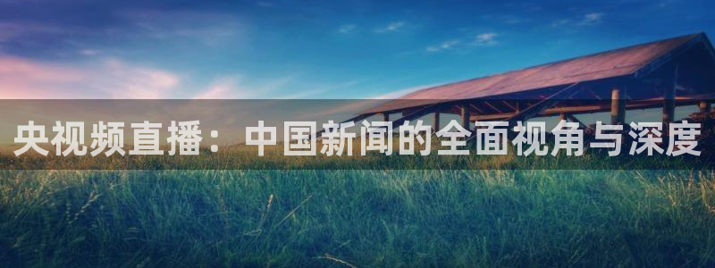 柠檬直播足球高清免费直播：央视频直播：中国新闻的全面视角与深度