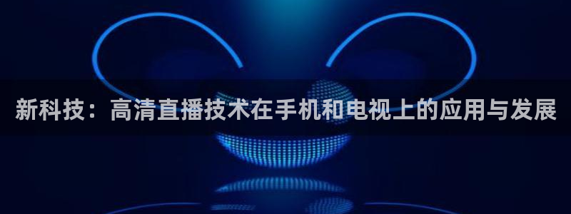 柠檬直播 体育：新科技：高清直播技术在手机和电视上的应用与发展